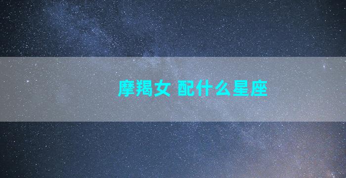 摩羯女 配什么星座